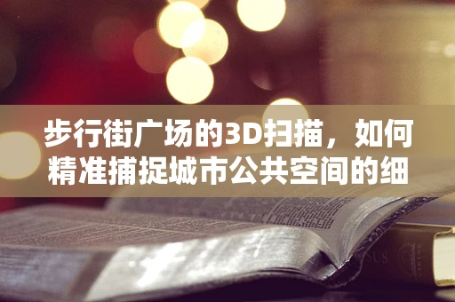 步行街广场的3D扫描，如何精准捕捉城市公共空间的细节？