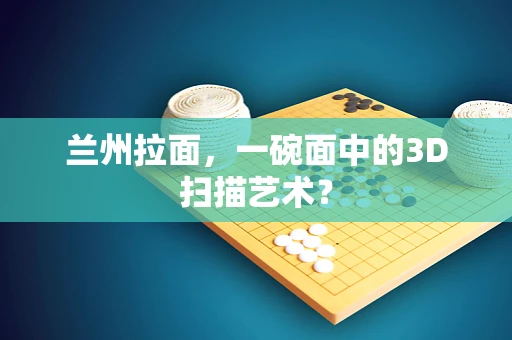 兰州拉面，一碗面中的3D扫描艺术？