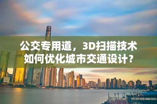 公交专用道，3D扫描技术如何优化城市交通设计？