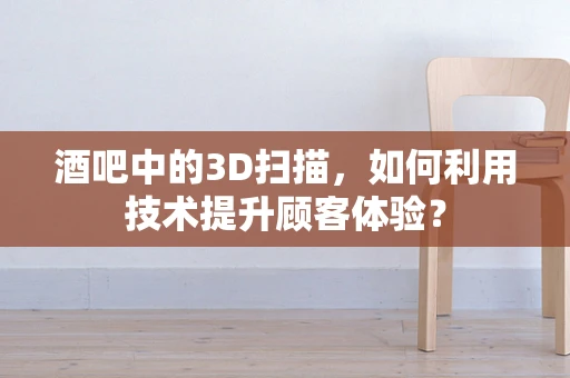 酒吧中的3D扫描，如何利用技术提升顾客体验？