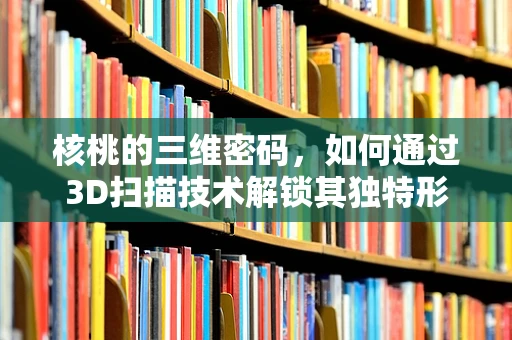 核桃的三维密码，如何通过3D扫描技术解锁其独特形态？