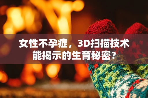 女性不孕症，3D扫描技术能揭示的生育秘密？