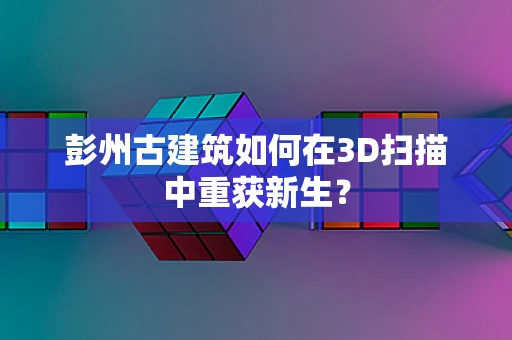 彭州古建筑如何在3D扫描中重获新生？