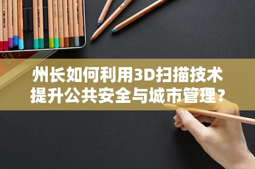 州长如何利用3D扫描技术提升公共安全与城市管理？