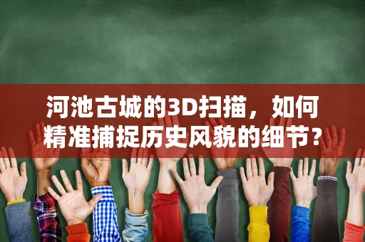 河池古城的3D扫描，如何精准捕捉历史风貌的细节？