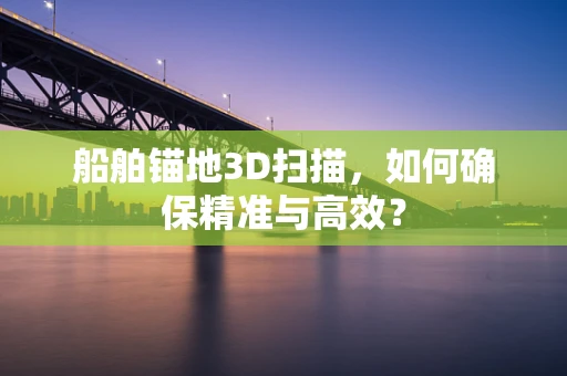 船舶锚地3D扫描，如何确保精准与高效？