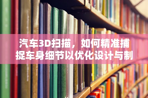 汽车3D扫描，如何精准捕捉车身细节以优化设计与制造？