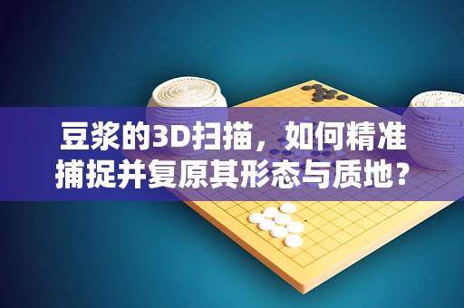 豆浆的3D扫描，如何精准捕捉并复原其形态与质地？