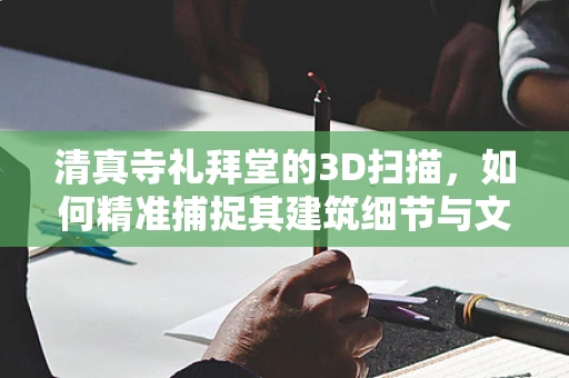 清真寺礼拜堂的3D扫描，如何精准捕捉其建筑细节与文化韵味？