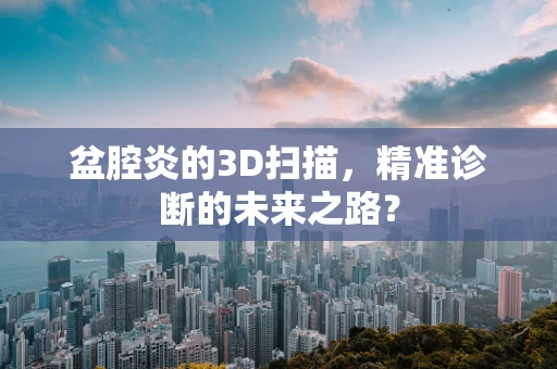 盆腔炎的3D扫描，精准诊断的未来之路？