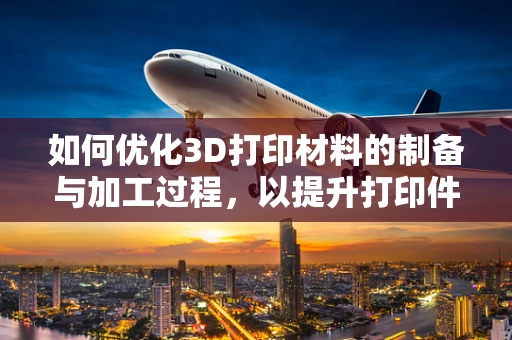 如何优化3D打印材料的制备与加工过程，以提升打印件的性能与精度？