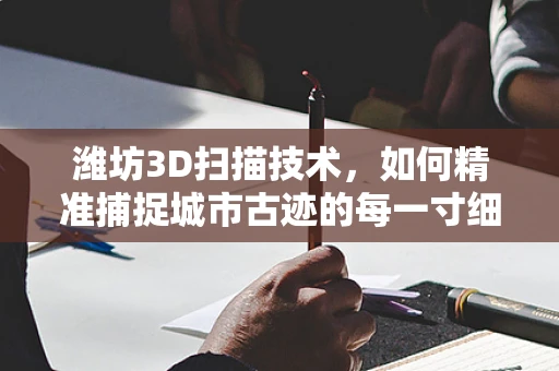 潍坊3D扫描技术，如何精准捕捉城市古迹的每一寸细节？