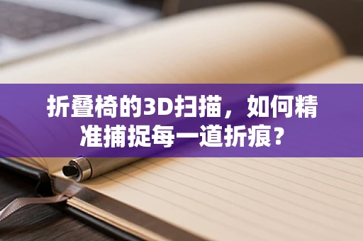 折叠椅的3D扫描，如何精准捕捉每一道折痕？