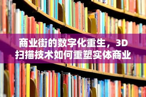 商业街的数字化重生，3D扫描技术如何重塑实体商业的未来？