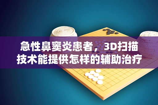 急性鼻窦炎患者，3D扫描技术能提供怎样的辅助治疗新视角？