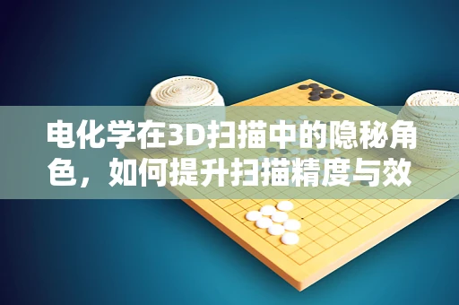 电化学在3D扫描中的隐秘角色，如何提升扫描精度与效率？