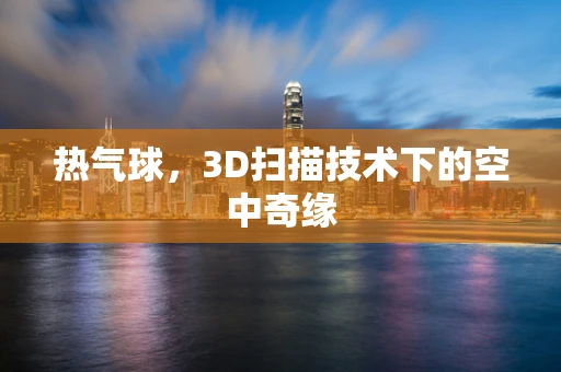 热气球，3D扫描技术下的空中奇缘