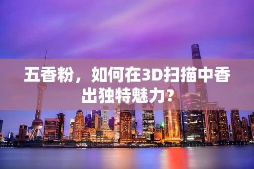 五香粉，如何在3D扫描中香出独特魅力？