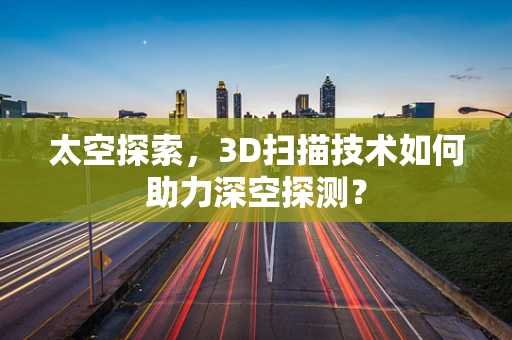 太空探索，3D扫描技术如何助力深空探测？