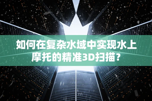 如何在复杂水域中实现水上摩托的精准3D扫描？