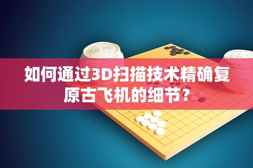 如何通过3D扫描技术精确复原古飞机的细节？