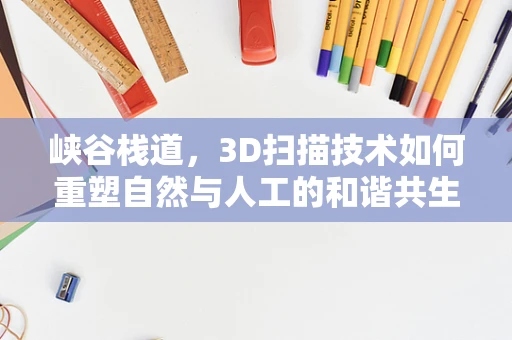 峡谷栈道，3D扫描技术如何重塑自然与人工的和谐共生？