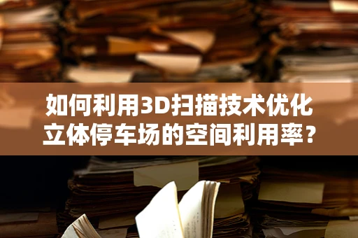 如何利用3D扫描技术优化立体停车场的空间利用率？