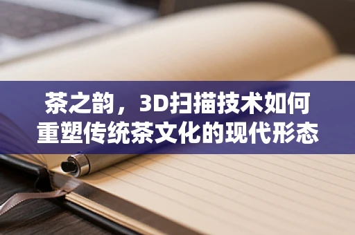 茶之韵，3D扫描技术如何重塑传统茶文化的现代形态？