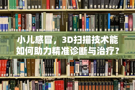 小儿感冒，3D扫描技术能如何助力精准诊断与治疗？