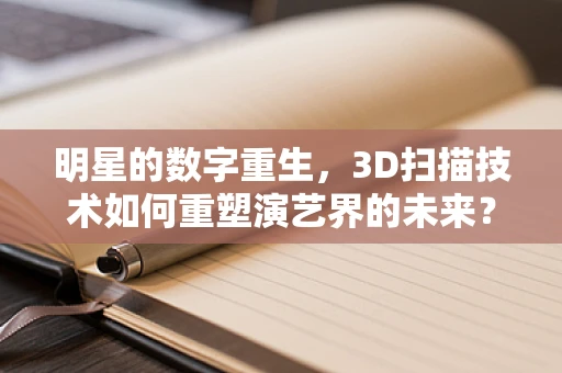 明星的数字重生，3D扫描技术如何重塑演艺界的未来？