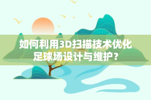 如何利用3D扫描技术优化足球场设计与维护？