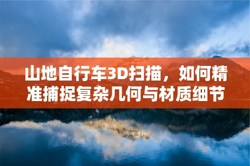 山地自行车3D扫描，如何精准捕捉复杂几何与材质细节？