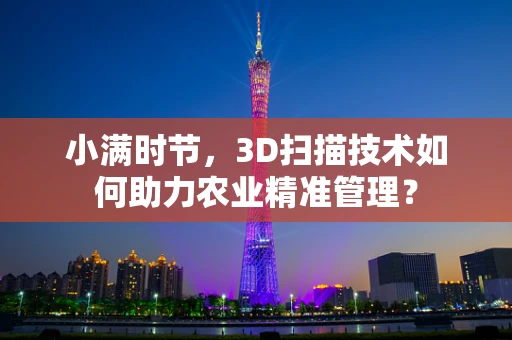 小满时节，3D扫描技术如何助力农业精准管理？