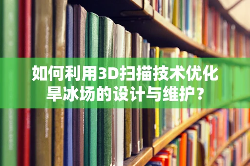 如何利用3D扫描技术优化旱冰场的设计与维护？