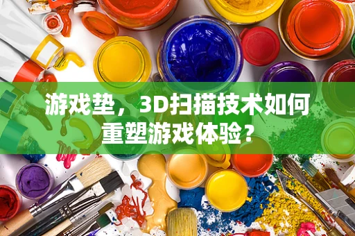 游戏垫，3D扫描技术如何重塑游戏体验？