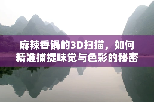 麻辣香锅的3D扫描，如何精准捕捉味觉与色彩的秘密？