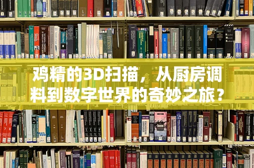 鸡精的3D扫描，从厨房调料到数字世界的奇妙之旅？