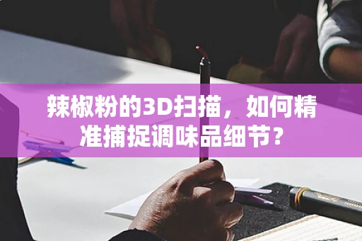 辣椒粉的3D扫描，如何精准捕捉调味品细节？