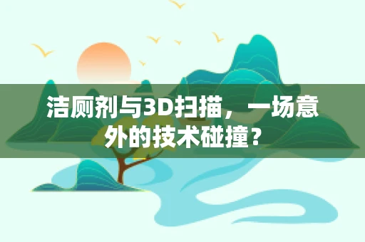 洁厕剂与3D扫描，一场意外的技术碰撞？