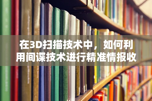 在3D扫描技术中，如何利用间谍技术进行精准情报收集？