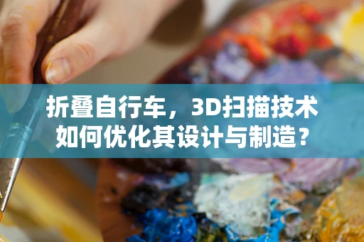 折叠自行车，3D扫描技术如何优化其设计与制造？