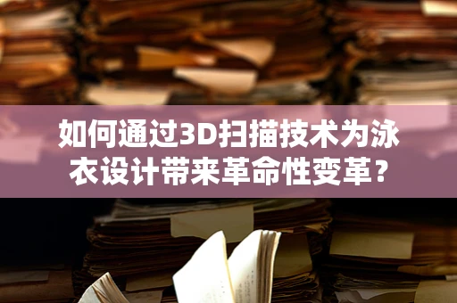 如何通过3D扫描技术为泳衣设计带来革命性变革？