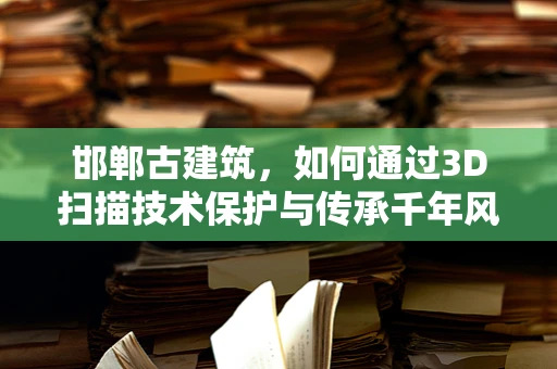 邯郸古建筑，如何通过3D扫描技术保护与传承千年风貌？