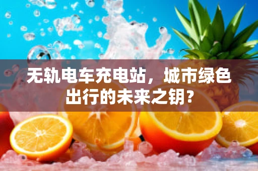 无轨电车充电站，城市绿色出行的未来之钥？