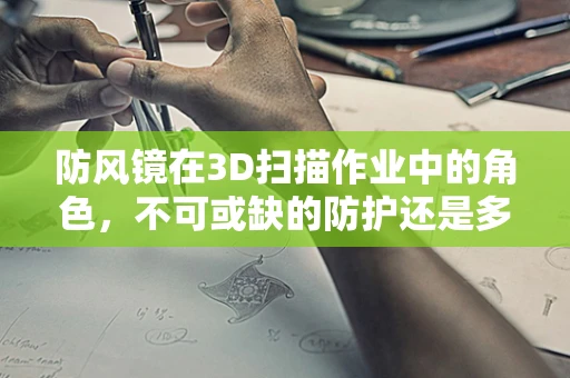 防风镜在3D扫描作业中的角色，不可或缺的防护还是多余之举？