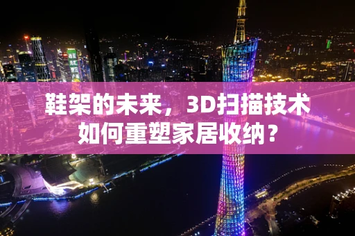 鞋架的未来，3D扫描技术如何重塑家居收纳？