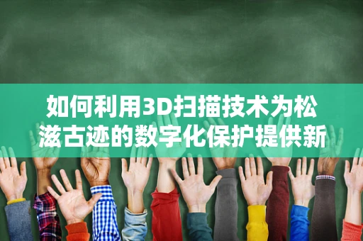 如何利用3D扫描技术为松滋古迹的数字化保护提供新思路？