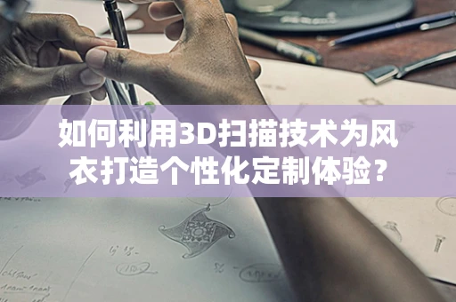 如何利用3D扫描技术为风衣打造个性化定制体验？