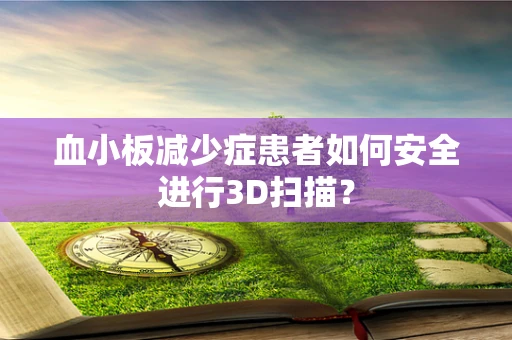 血小板减少症患者如何安全进行3D扫描？