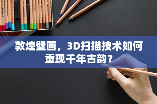 敦煌壁画，3D扫描技术如何重现千年古韵？